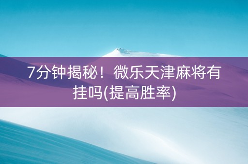 7分钟揭秘！微乐天津麻将有挂吗(提高胜率)