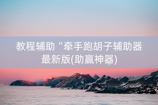 教程辅助“牵手跑胡子辅助器最新版(助赢神器)
