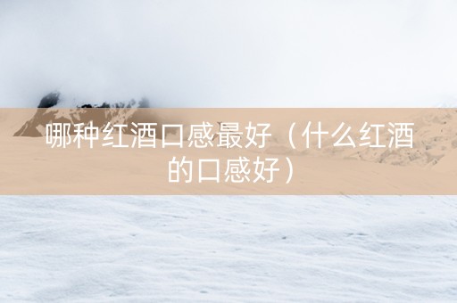 哪种红酒口感最好（什么红酒的口感好）
