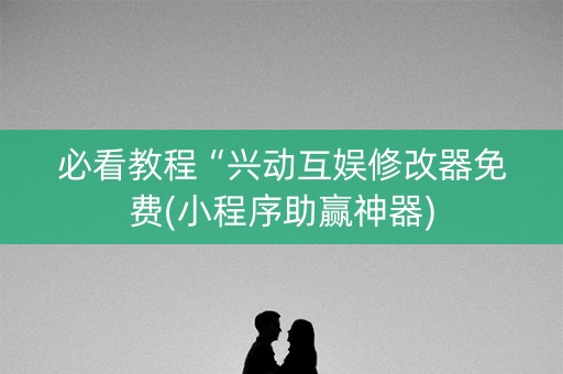 必看教程“兴动互娱修改器免费(小程序助赢神器)