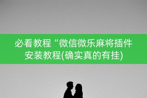 必看教程“微信微乐麻将插件安装教程(确实真的有挂)