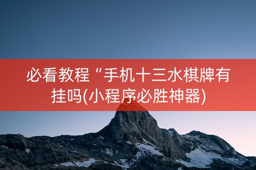 必看教程“手机十三水棋牌有挂吗(小程序必胜神器)