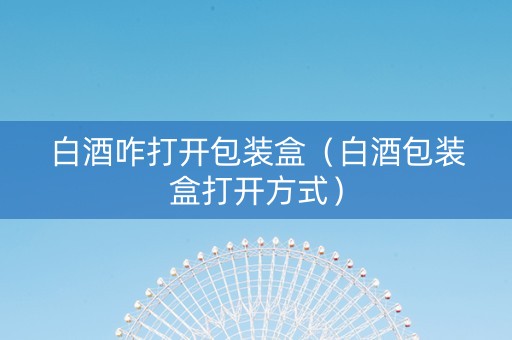 白酒咋打开包装盒（白酒包装盒打开方式）