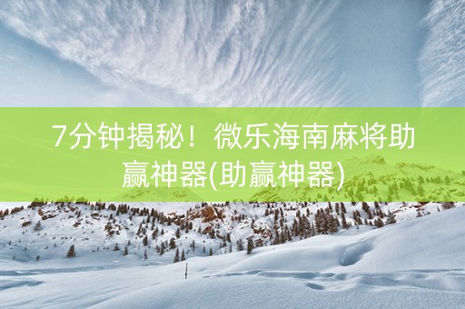 7分钟揭秘！微乐海南麻将助赢神器(助赢神器)