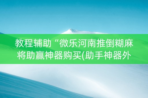 教程辅助“微乐河南推倒糊麻将助赢神器购买(助手神器外辅工具)