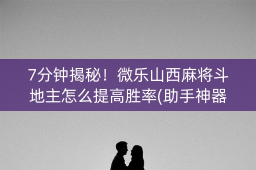 7分钟揭秘！微乐山西麻将斗地主怎么提高胜率(助手神器外辅工具)