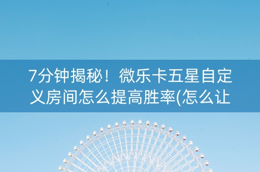 7分钟揭秘！微乐卡五星自定义房间怎么提高胜率(怎么让系统给发好牌)