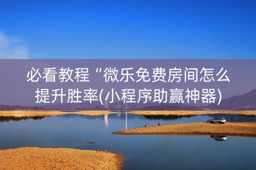 必看教程“微乐免费房间怎么提升胜率(小程序助赢神器)