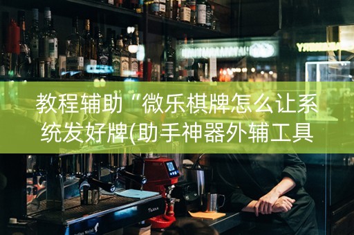 教程辅助“微乐棋牌怎么让系统发好牌(助手神器外辅工具)