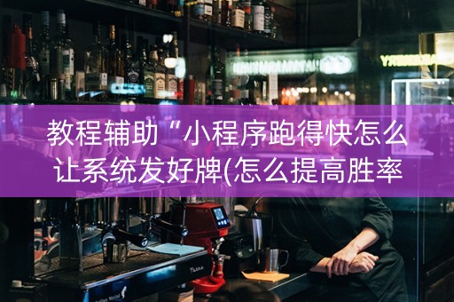 教程辅助“小程序跑得快怎么让系统发好牌(怎么提高胜率)