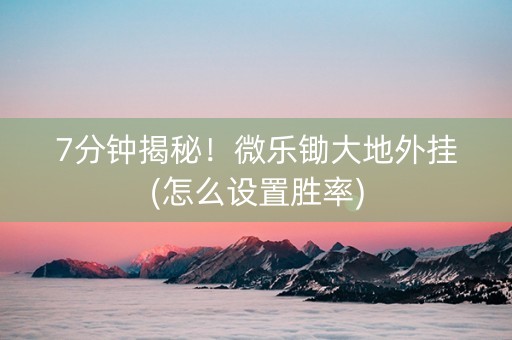 7分钟揭秘！微乐锄大地外挂(怎么设置胜率)