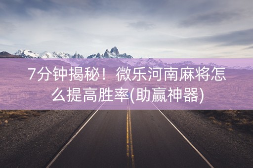 7分钟揭秘！微乐河南麻将怎么提高胜率(助赢神器)