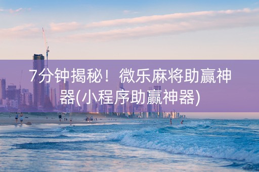 7分钟揭秘！微乐麻将助赢神器(小程序助赢神器)