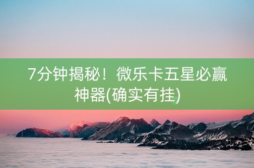 7分钟揭秘！微乐卡五星必赢神器(确实有挂)