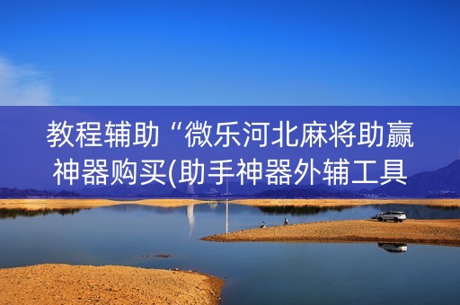 教程辅助“微乐河北麻将助赢神器购买(助手神器外辅工具)