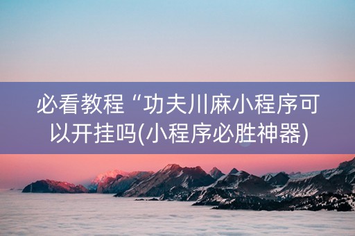 必看教程“功夫川麻小程序可以开挂吗(小程序必胜神器)