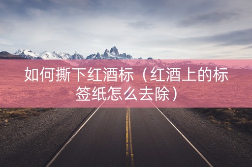 如何撕下红酒标（红酒上的标签纸怎么去除）