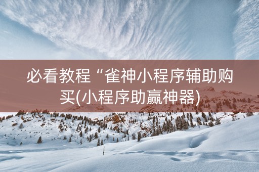 必看教程“雀神小程序辅助购买(小程序助赢神器)
