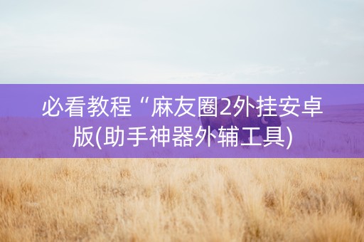 必看教程“麻友圈2外挂安卓版(助手神器外辅工具)