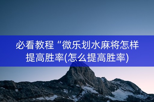 必看教程“微乐划水麻将怎样提高胜率(怎么提高胜率)
