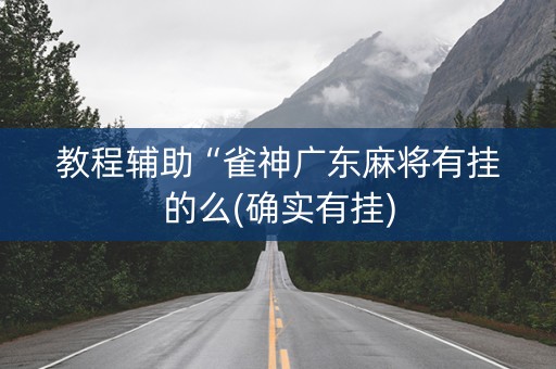 教程辅助“雀神广东麻将有挂的么(确实有挂)