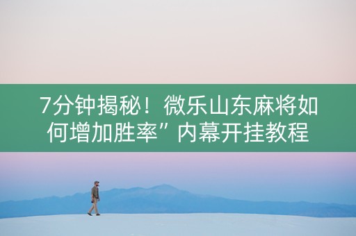 7分钟揭秘！微乐山东麻将如何增加胜率”内幕开挂教程