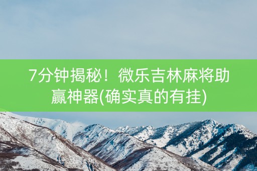 7分钟揭秘！微乐吉林麻将助赢神器(确实真的有挂)
