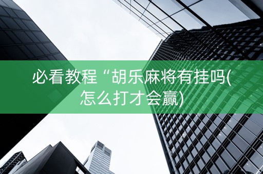 必看教程“胡乐麻将有挂吗(怎么打才会赢)