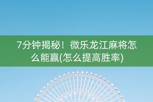7分钟揭秘！微乐龙江麻将怎么能赢(怎么提高胜率)