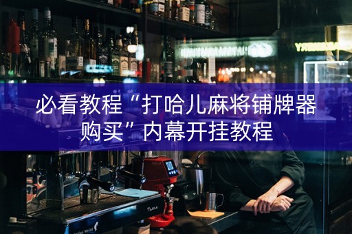 必看教程“打哈儿麻将铺牌器购买”内幕开挂教程