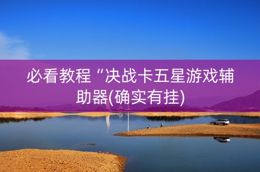 必看教程“决战卡五星游戏辅助器(确实有挂)