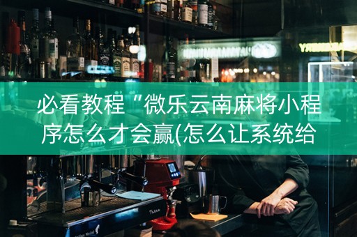 必看教程“微乐云南麻将小程序怎么才会赢(怎么让系统给发好牌)