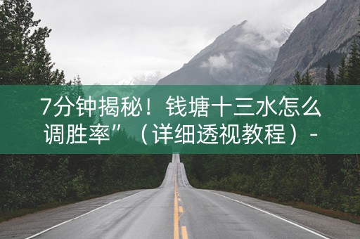 7分钟揭秘！钱塘十三水怎么调胜率”（详细透视教程）-哔哩哔哩