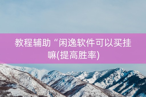 教程辅助“闲逸软件可以买挂嘛(提高胜率)