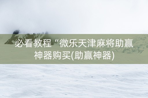 必看教程“微乐天津麻将助赢神器购买(助赢神器)