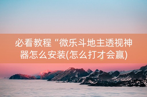 必看教程“微乐斗地主透视神器怎么安装(怎么打才会赢)