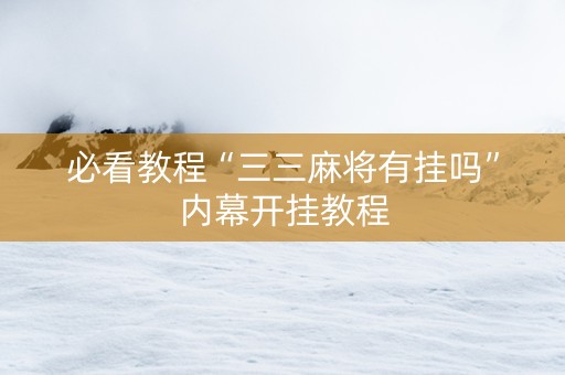 必看教程“三三麻将有挂吗”内幕开挂教程