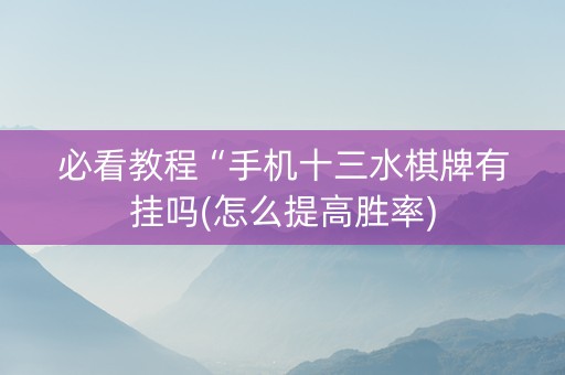 必看教程“手机十三水棋牌有挂吗(怎么提高胜率)