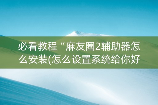 必看教程“麻友圈2辅助器怎么安装(怎么设置系统给你好牌)