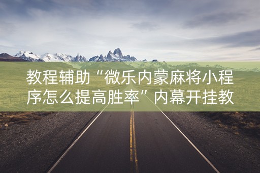 教程辅助“微乐内蒙麻将小程序怎么提高胜率”内幕开挂教程