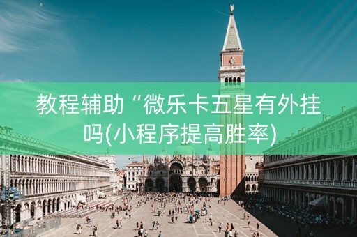 教程辅助“微乐卡五星有外挂吗(小程序提高胜率)