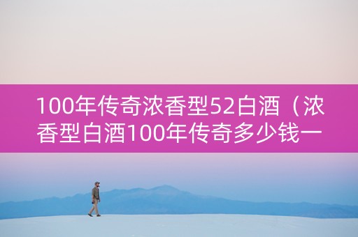 100年传奇浓香型52白酒（浓香型白酒100年传奇多少钱一瓶）