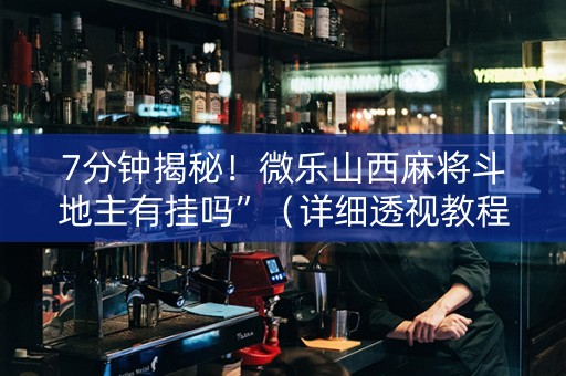 7分钟揭秘！微乐山西麻将斗地主有挂吗”（详细透视教程）-哔哩哔哩