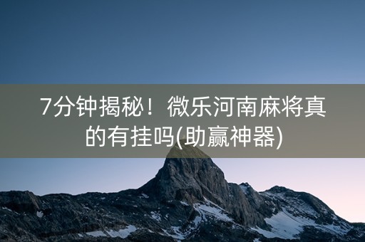 7分钟揭秘！微乐河南麻将真的有挂吗(助赢神器)