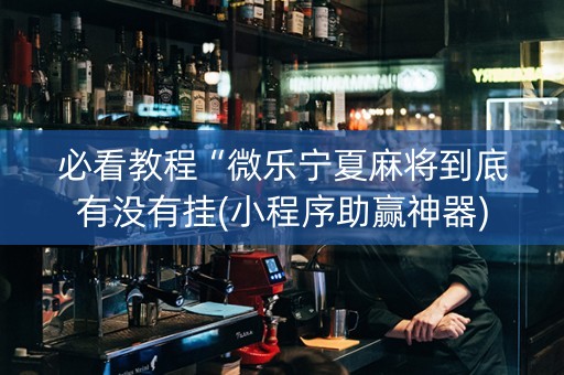 必看教程“微乐宁夏麻将到底有没有挂(小程序助赢神器)