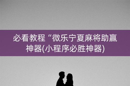 必看教程“微乐宁夏麻将助赢神器(小程序必胜神器)