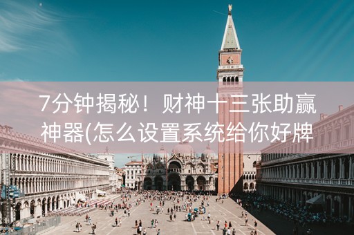 7分钟揭秘！财神十三张助赢神器(怎么设置系统给你好牌)