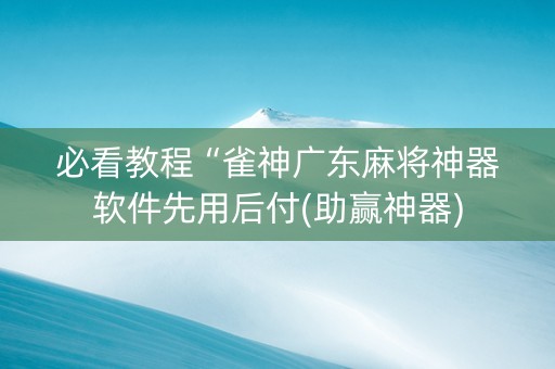 必看教程“雀神广东麻将神器软件先用后付(助赢神器)