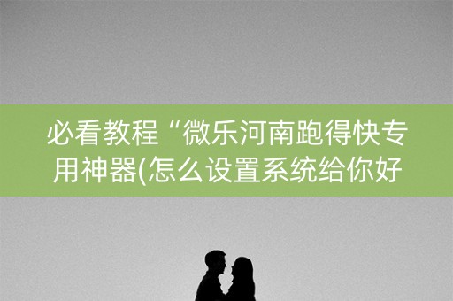 必看教程“微乐河南跑得快专用神器(怎么设置系统给你好牌)