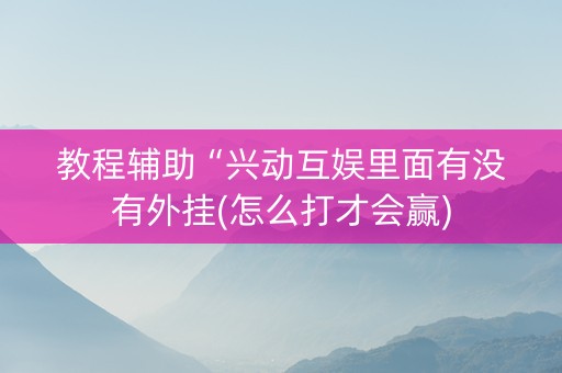 教程辅助“兴动互娱里面有没有外挂(怎么打才会赢)
